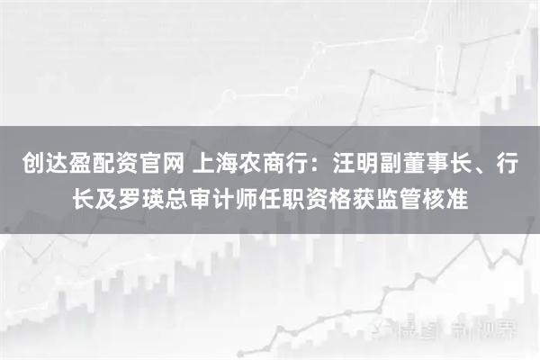 创达盈配资官网 上海农商行：汪明副董事长、行长及罗瑛总审计师任职资格获监管核准
