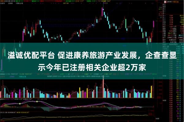 溢诚优配平台 促进康养旅游产业发展，企查查显示今年已注册相关企业超2万家