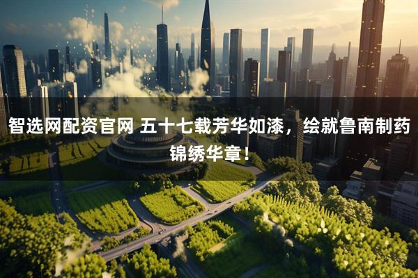 智选网配资官网 五十七载芳华如漆，绘就鲁南制药锦绣华章！