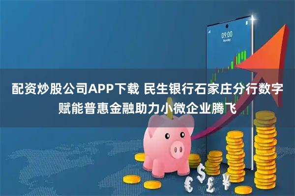 配资炒股公司APP下载 民生银行石家庄分行数字赋能普惠金融助力小微企业腾飞