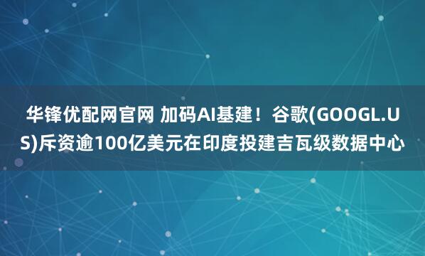华锋优配网官网 加码AI基建！谷歌(GOOGL.US)斥资逾100亿美元在印度投建吉瓦级数据中心