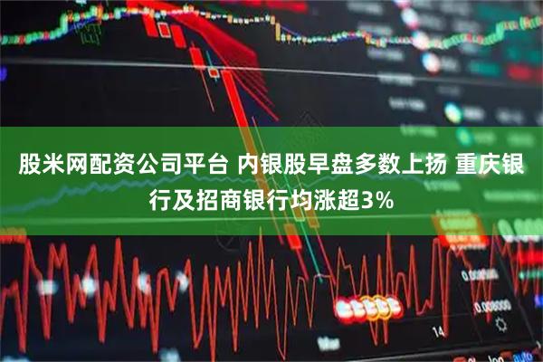 股米网配资公司平台 内银股早盘多数上扬 重庆银行及招商银行均涨超3%