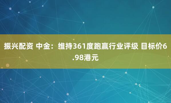 振兴配资 中金：维持361度跑赢行业评级 目标价6.98港元