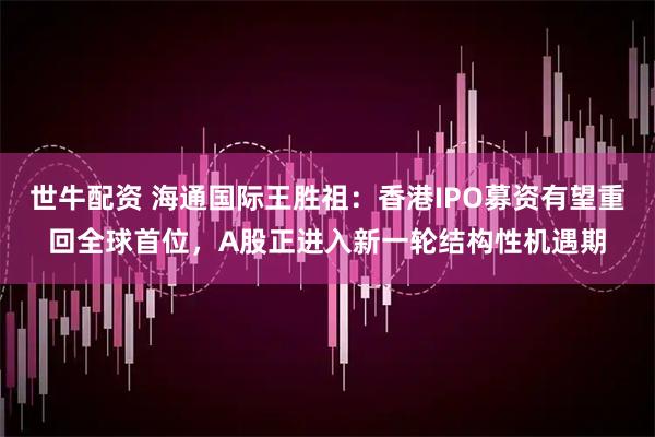 世牛配资 海通国际王胜祖：香港IPO募资有望重回全球首位，A股正进入新一轮结构性机遇期