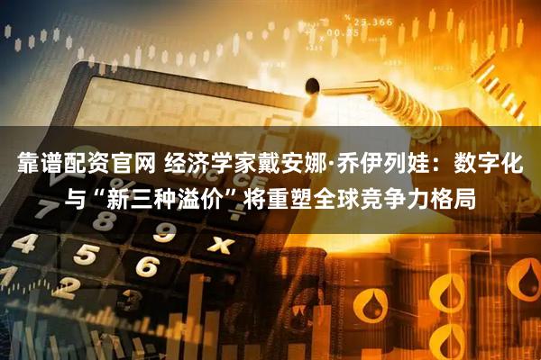 靠谱配资官网 经济学家戴安娜·乔伊列娃：数字化与“新三种溢价”将重塑全球竞争力格局