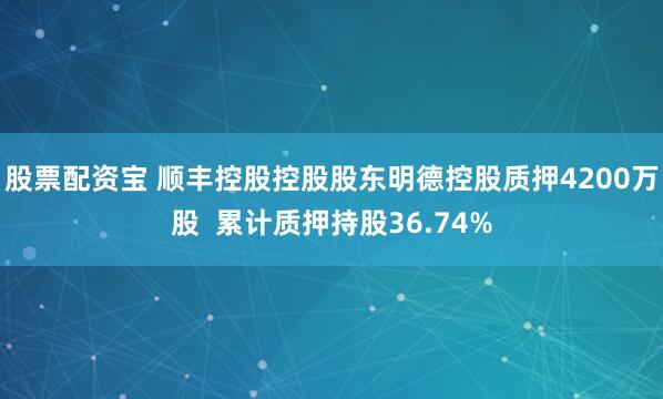 股票配资宝 顺丰控股控股股东明德控股质押4200万股  累计质押持股36.74%